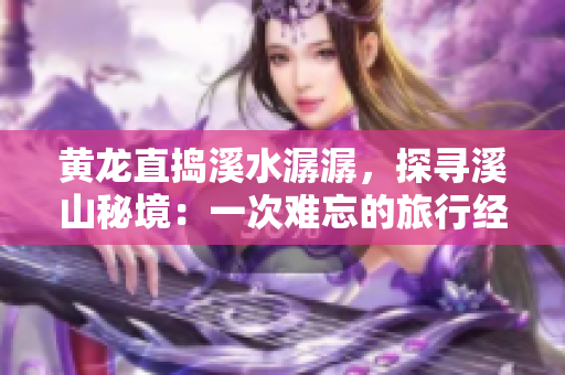 黃龍直搗溪水潺潺，探尋溪山秘境：一次難忘的旅行經(jīng)歷