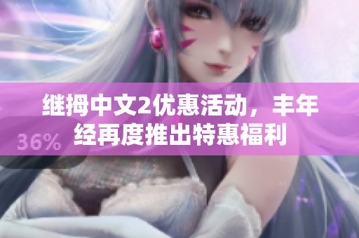 繼拇中文2優(yōu)惠活動(dòng)，豐年經(jīng)再度推出特惠福利
