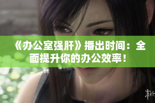 《辦公室強(qiáng)肝》播出時(shí)間：全面提升你的辦公效率！