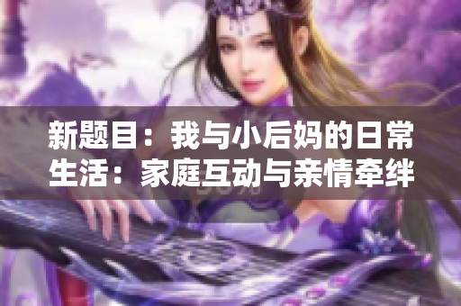 新題目:我與小后媽的日常生活:家庭互動與親情牽絆。 新題目:我與小后媽的日常生活:家庭互動與親情牽絆。