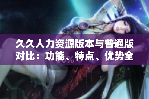 久久人力資源版本與普通版對(duì)比：功能、特點(diǎn)、優(yōu)勢(shì)全面解析