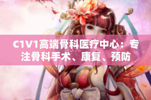 C1V1高端骨科醫(yī)療中心：專注骨科手術(shù)、康復(fù)、預(yù)防