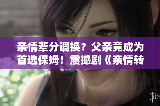 親情輩分調(diào)換？父親竟成為首選保姆！震撼劇《親情轉(zhuǎn)換》即將上線！