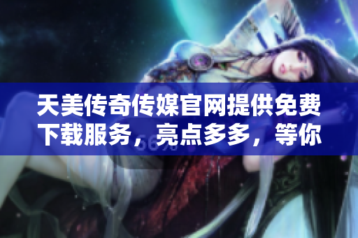 天美傳奇?zhèn)髅焦倬W(wǎng)提供免費下載服務(wù)，亮點多多，等你來探索