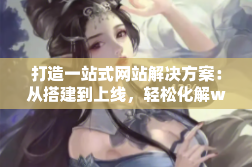 打造一站式網(wǎng)站解決方案：從搭建到上線，輕松化解web成品網(wǎng)站難題