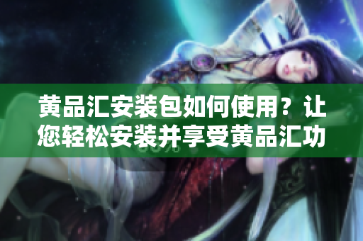 黃品匯安裝包如何使用？讓您輕松安裝并享受黃品匯功能 