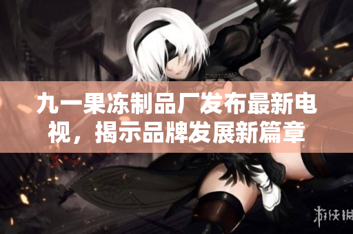九一果凍制品廠發(fā)布最新電視，揭示品牌發(fā)展新篇章