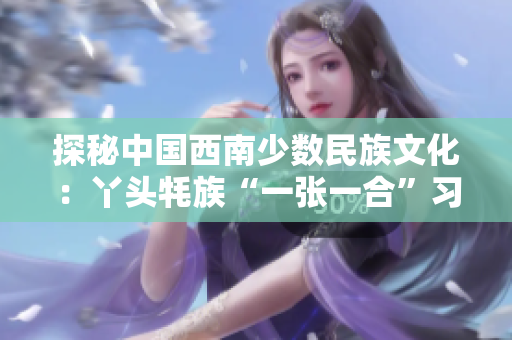 探秘中國(guó)西南少數(shù)民族文化：丫頭牦族“一張一合”習(xí)俗后的文化傳承