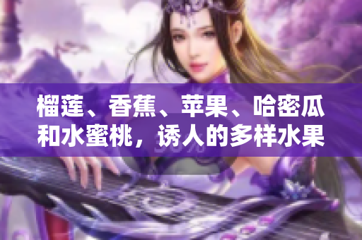 榴蓮、香蕉、蘋(píng)果、哈密瓜和水蜜桃，誘人的多樣水果組合