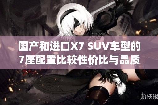 國(guó)產(chǎn)和進(jìn)口X7 SUV車(chē)型的7座配置比較性?xún)r(jià)比與品質(zhì)如何？(1)