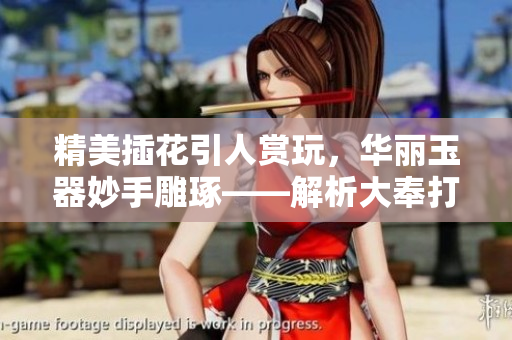 精美插花引人賞玩，華麗玉器妙手雕琢——解析大奉打更人插花弄玉的意境