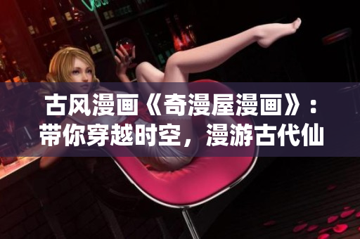 古風(fēng)漫畫(huà)《奇漫屋漫畫(huà)》：帶你穿越時(shí)空，漫游古代仙俠世界！