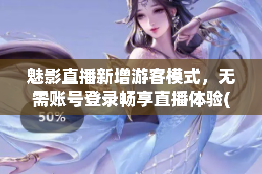 魅影直播新增游客模式，無(wú)需賬號(hào)登錄暢享直播體驗(yàn)(1)