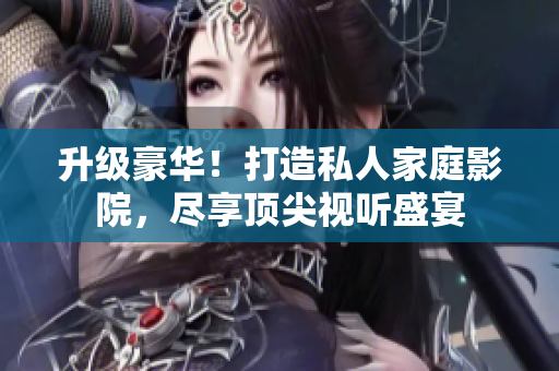 升級豪華！打造私人家庭影院，盡享頂尖視聽盛宴