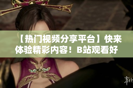 【熱門(mén)視頻分享平臺(tái)】快來(lái)體驗(yàn)精彩內(nèi)容！B站觀(guān)看好去處！