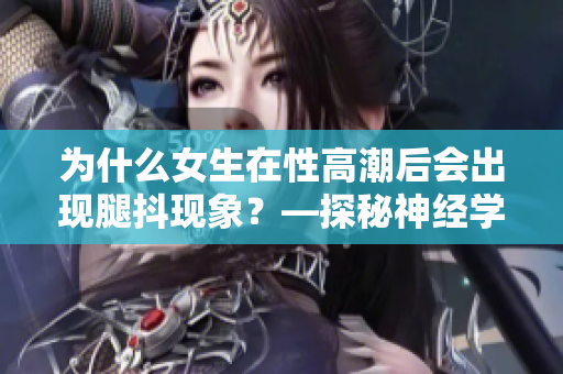 為什么女生在性高潮后會出現(xiàn)腿抖現(xiàn)象？—探秘神經(jīng)學(xué)原因