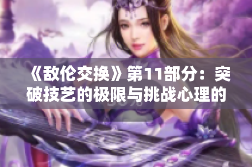 《敵倫交換》第11部分：突破技藝的極限與挑戰(zhàn)心理的深淵