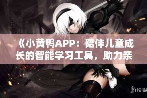 《小黃鴨APP：陪伴兒童成長的智能學(xué)習(xí)工具，助力親子關(guān)系培養(yǎng)》