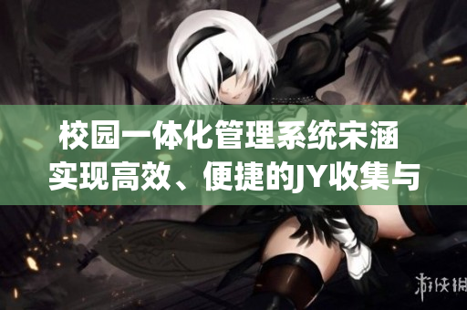 校園一體化管理系統(tǒng)宋涵 實現(xiàn)高效、便捷的JY收集與綁定