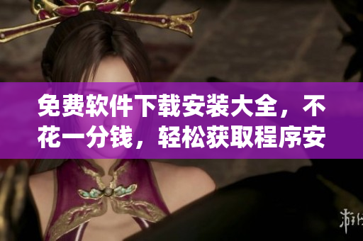 免費(fèi)軟件下載安裝大全，不花一分錢，輕松獲取程序安裝入口(1)