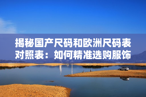 揭秘國產(chǎn)尺碼和歐洲尺碼表對照表：如何精準選購服飾？
