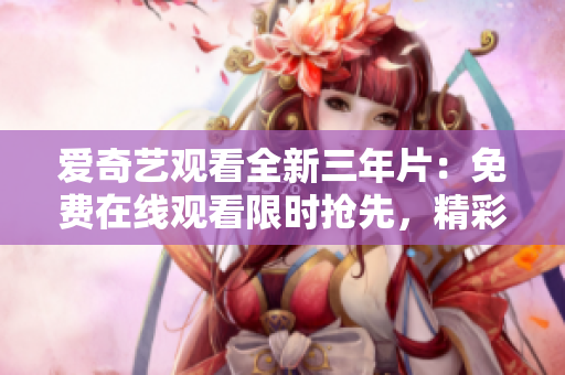 愛奇藝觀看全新三年片：免費在線觀看限時搶先，精彩大片等你來看！
