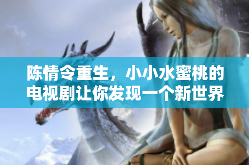 陳情令重生，小小水蜜桃的電視劇讓你發(fā)現(xiàn)一個新世界