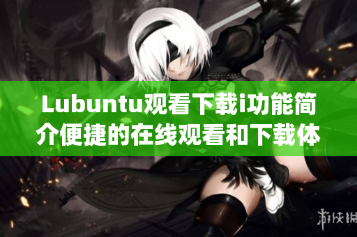 Lubuntu觀看下載i功能簡(jiǎn)介便捷的在線觀看和下載體驗(yàn)(1)