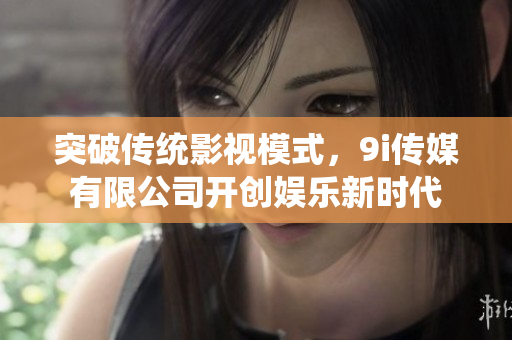 突破傳統(tǒng)影視模式，9i傳媒有限公司開創(chuàng)娛樂新時(shí)代