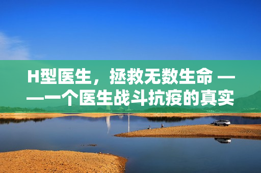 H型醫(yī)生，拯救無數(shù)生命 ——一個(gè)醫(yī)生戰(zhàn)斗抗疫的真實(shí)故事