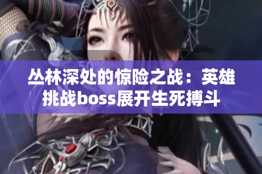 叢林深處的驚險(xiǎn)之戰(zhàn)：英雄挑戰(zhàn)boss展開生死搏斗