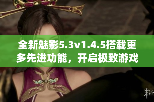 全新魅影5.3v1.4.5搭載更多先進(jìn)功能，開(kāi)啟極致游戲體驗(yàn)(1)