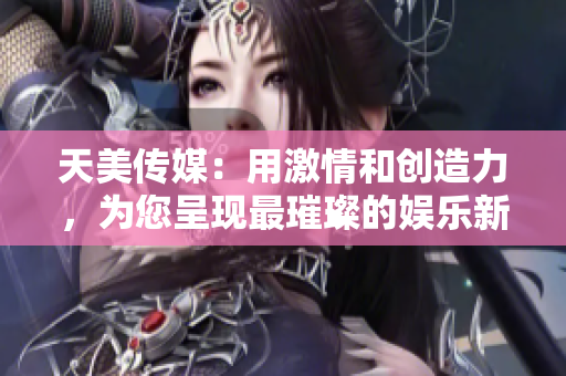 天美傳媒：用激情和創(chuàng)造力，為您呈現(xiàn)最璀璨的娛樂(lè)新時(shí)代