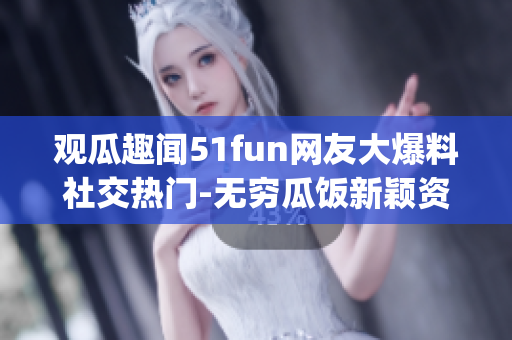 觀瓜趣聞51fun網(wǎng)友大爆料社交熱門-無窮瓜飯新穎資訊(1)