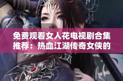 免費(fèi)觀看女人花電視劇合集推薦：熱血江湖傳奇女俠的勵(lì)志故事