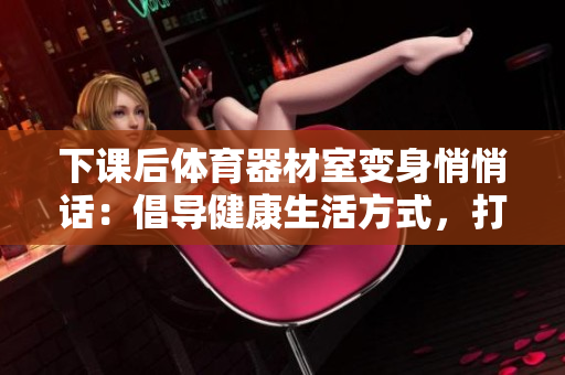 下課后體育器材室變身悄悄話：倡導(dǎo)健康生活方式，打造健康體魄