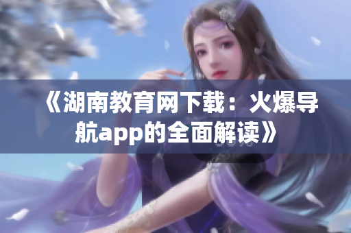 《湖南教育網(wǎng)下載：火爆導(dǎo)航app的全面解讀》