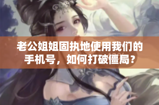 老公姐姐固執(zhí)地使用我們的手機號，如何打破僵局？