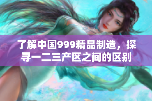 了解中國(guó)999精品制造，探尋一二三產(chǎn)區(qū)之間的區(qū)別