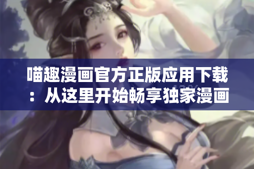 喵趣漫畫官方正版應(yīng)用下載：從這里開(kāi)始暢享獨(dú)家漫畫世界