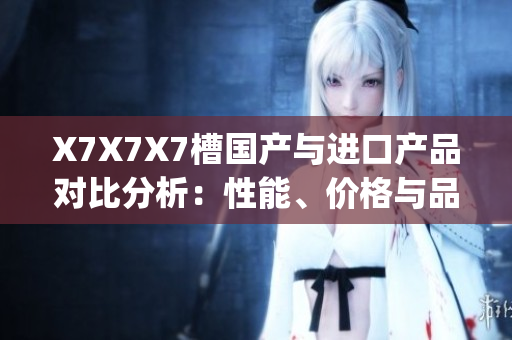 X7X7X7槽國產(chǎn)與進(jìn)口產(chǎn)品對比分析：性能、價(jià)格與品質(zhì)差異深挖(1)