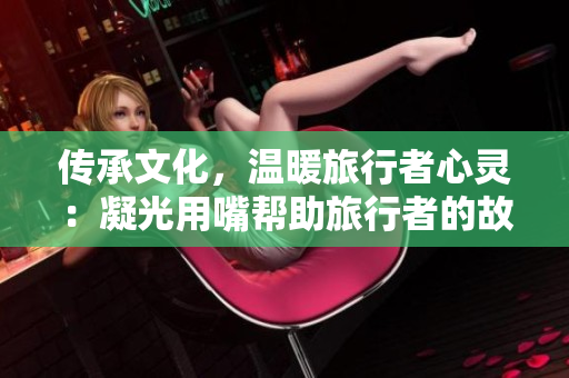 傳承文化，溫暖旅行者心靈：凝光用嘴幫助旅行者的故事