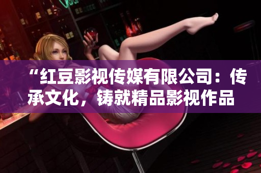 “紅豆影視傳媒有限公司：傳承文化，鑄就精品影視作品”