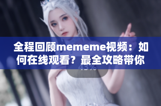 全程回顧mememe視頻：如何在線觀看？最全攻略帶你一步步實現(xiàn)！