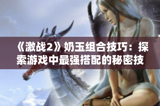 《激戰(zhàn)2》奶玉組合技巧：探索游戲中最強搭配的秘密技能