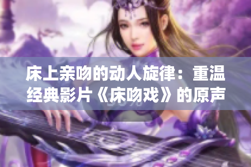 床上親吻的動人旋律：重溫經(jīng)典影片《床吻戲》的原聲音樂(1)