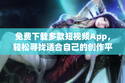 免費下載多款短視頻App，輕松尋找適合自己的創(chuàng)作平臺