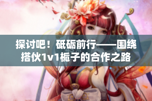 探討吧！砥礪前行——圍繞搭伙1v1梔子的合作之路
