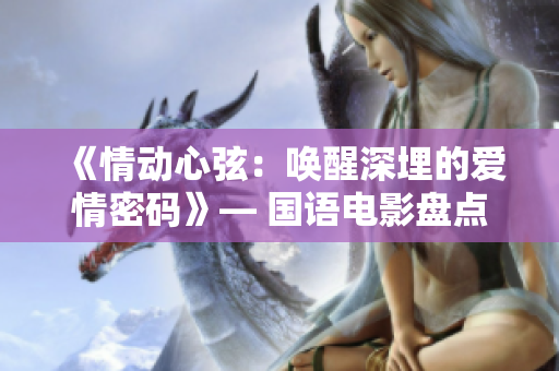 《情動心弦：喚醒深埋的愛情密碼》— 國語電影盤點