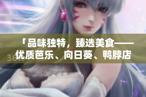 「品味獨特，臻選美食——優(yōu)質(zhì)芭樂、向日葵、鴨脖店推薦」